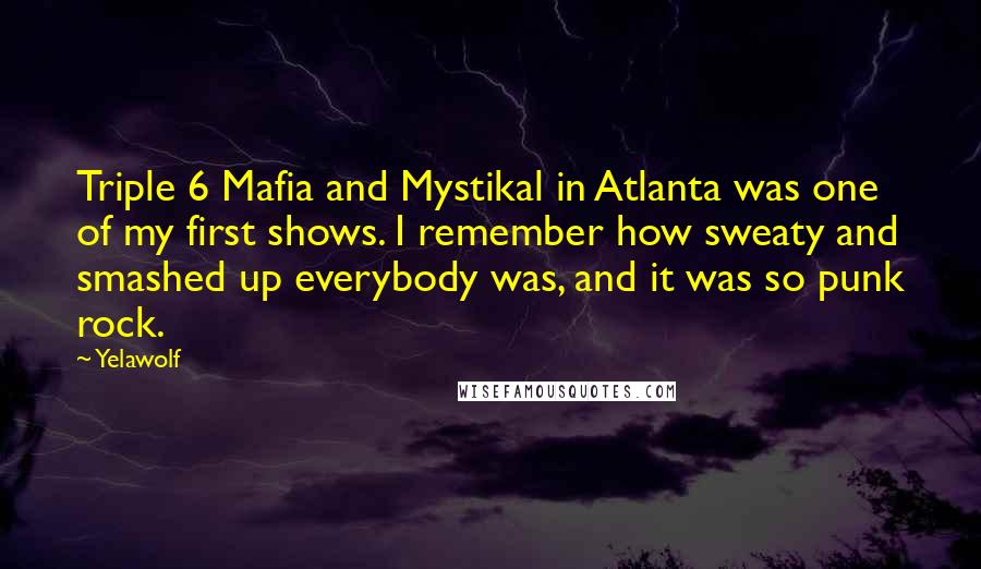 Yelawolf Quotes: Triple 6 Mafia and Mystikal in Atlanta was one of my first shows. I remember how sweaty and smashed up everybody was, and it was so punk rock.