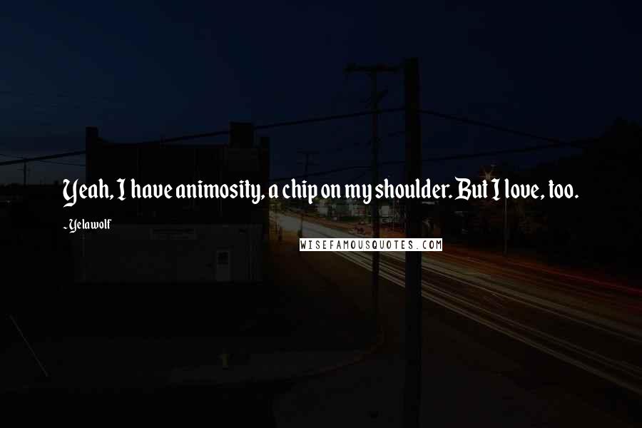 Yelawolf Quotes: Yeah, I have animosity, a chip on my shoulder. But I love, too.