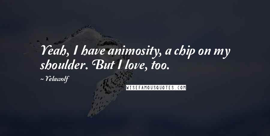 Yelawolf Quotes: Yeah, I have animosity, a chip on my shoulder. But I love, too.