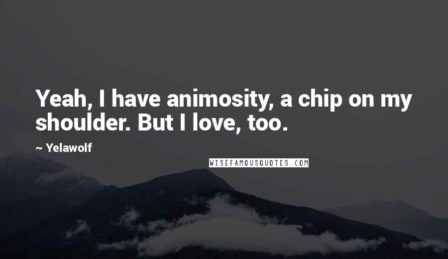 Yelawolf Quotes: Yeah, I have animosity, a chip on my shoulder. But I love, too.