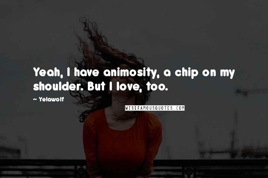 Yelawolf Quotes: Yeah, I have animosity, a chip on my shoulder. But I love, too.