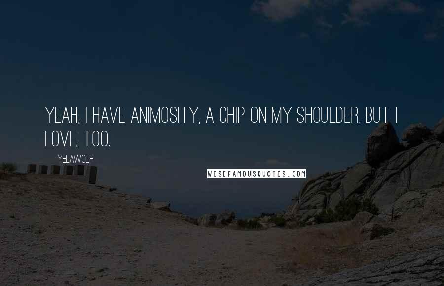 Yelawolf Quotes: Yeah, I have animosity, a chip on my shoulder. But I love, too.