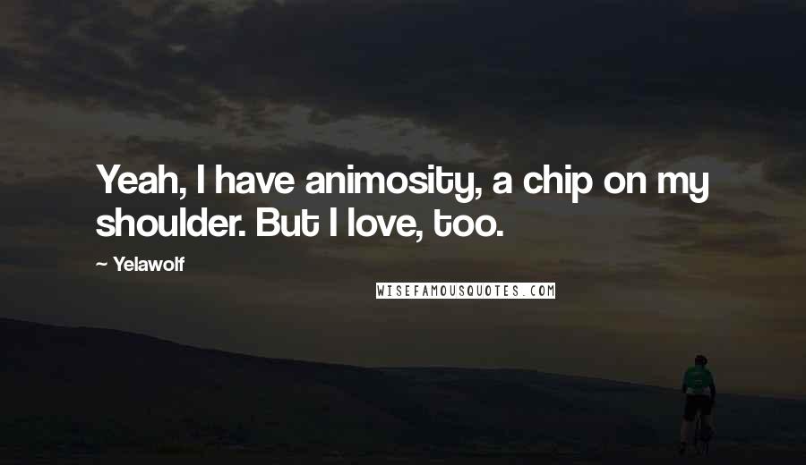 Yelawolf Quotes: Yeah, I have animosity, a chip on my shoulder. But I love, too.