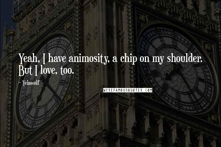 Yelawolf Quotes: Yeah, I have animosity, a chip on my shoulder. But I love, too.