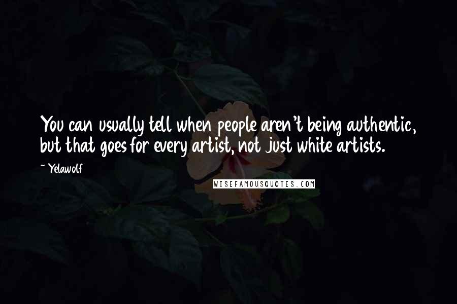 Yelawolf Quotes: You can usually tell when people aren't being authentic, but that goes for every artist, not just white artists.