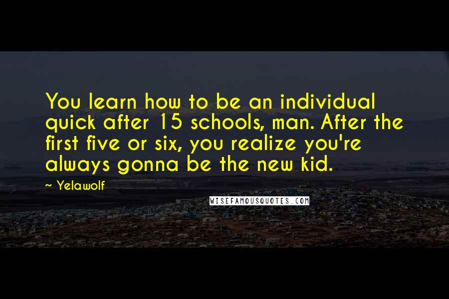 Yelawolf Quotes: You learn how to be an individual quick after 15 schools, man. After the first five or six, you realize you're always gonna be the new kid.