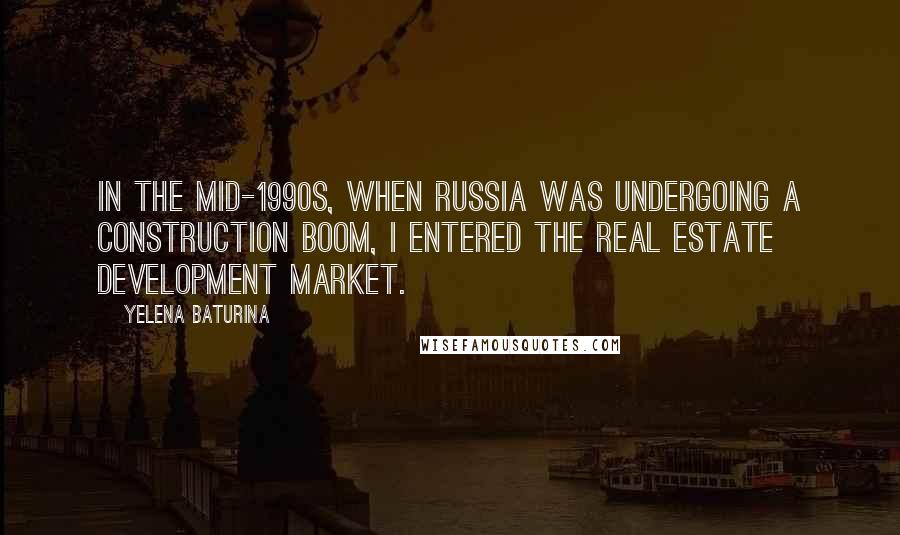 Yelena Baturina Quotes: In the mid-1990s, when Russia was undergoing a construction boom, I entered the real estate development market.
