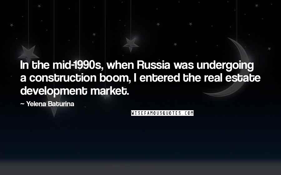 Yelena Baturina Quotes: In the mid-1990s, when Russia was undergoing a construction boom, I entered the real estate development market.