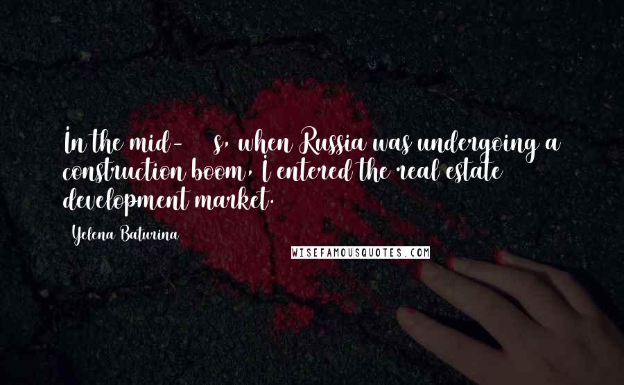 Yelena Baturina Quotes: In the mid-1990s, when Russia was undergoing a construction boom, I entered the real estate development market.