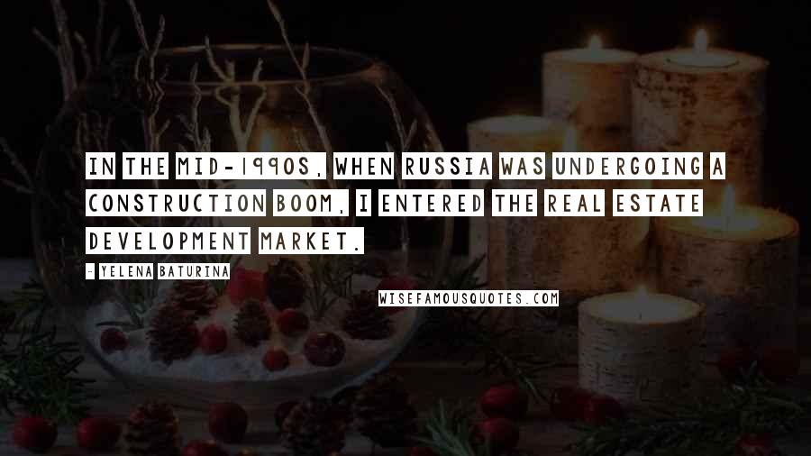 Yelena Baturina Quotes: In the mid-1990s, when Russia was undergoing a construction boom, I entered the real estate development market.