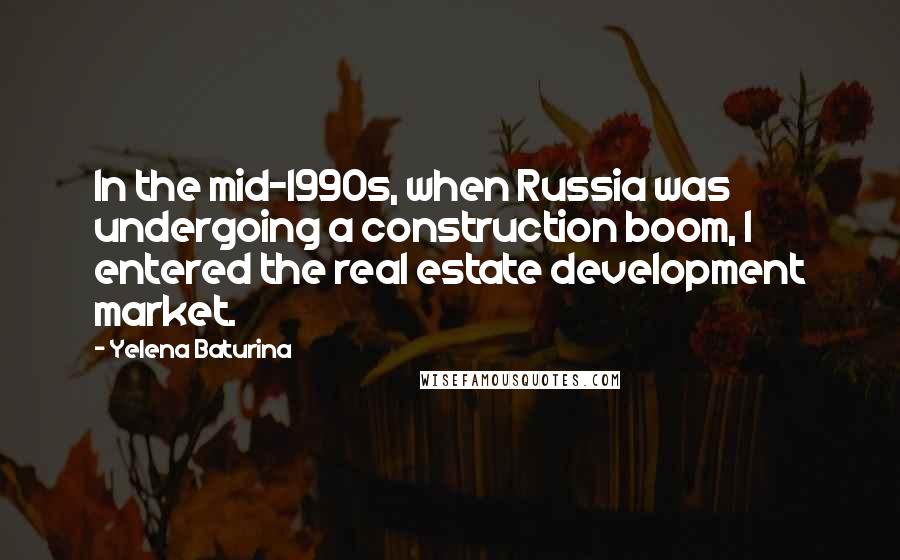 Yelena Baturina Quotes: In the mid-1990s, when Russia was undergoing a construction boom, I entered the real estate development market.