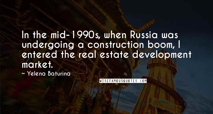 Yelena Baturina Quotes: In the mid-1990s, when Russia was undergoing a construction boom, I entered the real estate development market.
