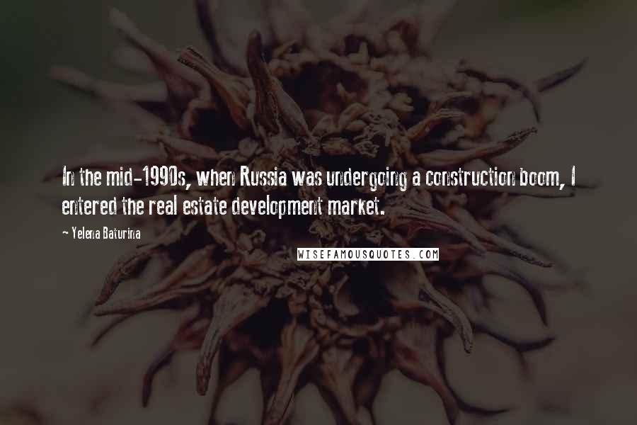 Yelena Baturina Quotes: In the mid-1990s, when Russia was undergoing a construction boom, I entered the real estate development market.