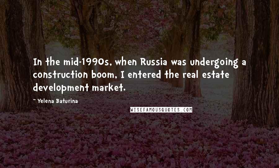 Yelena Baturina Quotes: In the mid-1990s, when Russia was undergoing a construction boom, I entered the real estate development market.