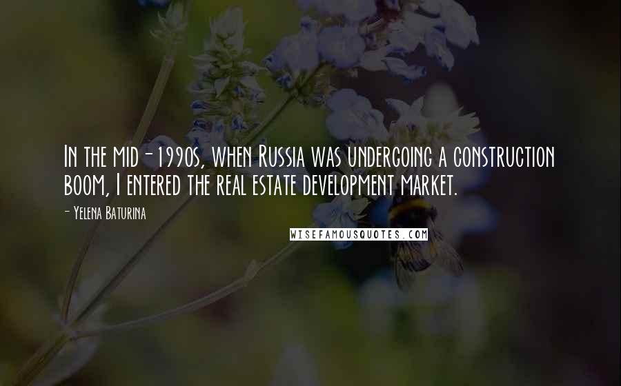 Yelena Baturina Quotes: In the mid-1990s, when Russia was undergoing a construction boom, I entered the real estate development market.
