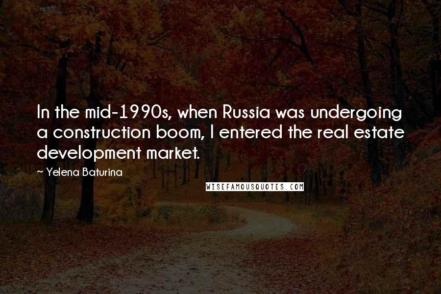 Yelena Baturina Quotes: In the mid-1990s, when Russia was undergoing a construction boom, I entered the real estate development market.