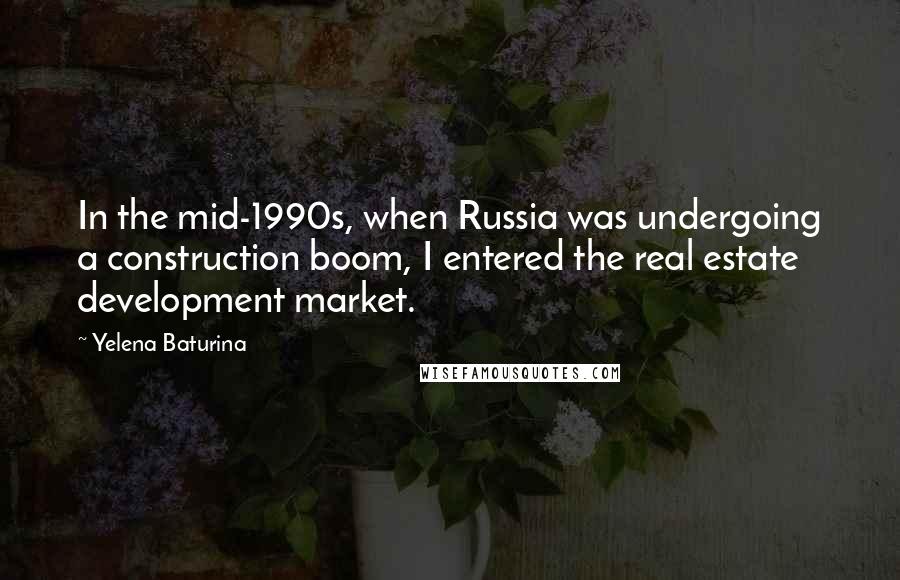 Yelena Baturina Quotes: In the mid-1990s, when Russia was undergoing a construction boom, I entered the real estate development market.