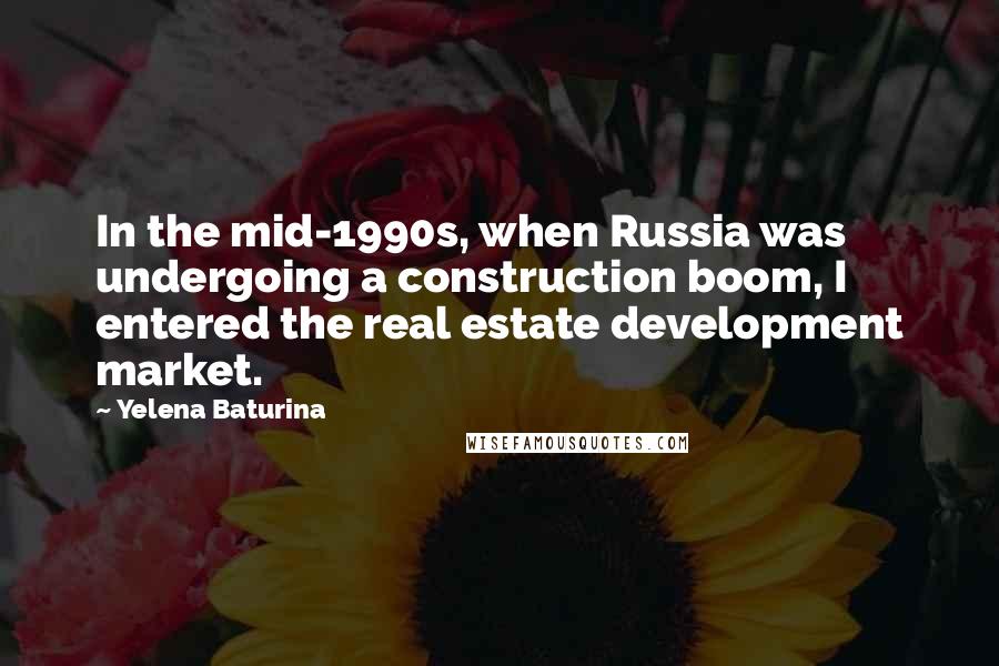 Yelena Baturina Quotes: In the mid-1990s, when Russia was undergoing a construction boom, I entered the real estate development market.