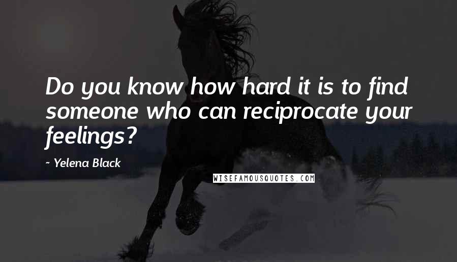 Yelena Black Quotes: Do you know how hard it is to find someone who can reciprocate your feelings?