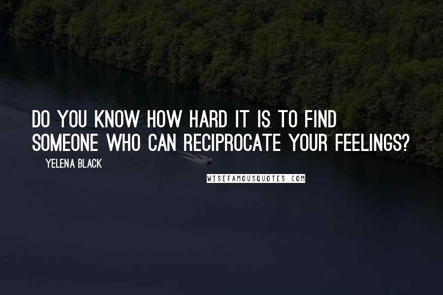 Yelena Black Quotes: Do you know how hard it is to find someone who can reciprocate your feelings?