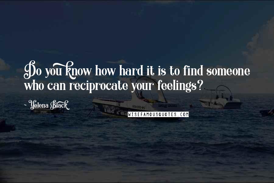 Yelena Black Quotes: Do you know how hard it is to find someone who can reciprocate your feelings?