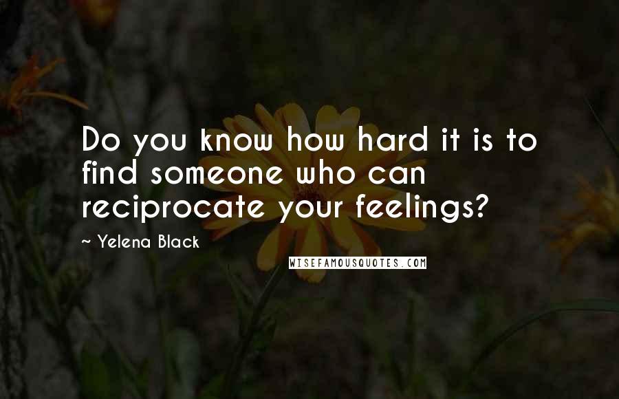 Yelena Black Quotes: Do you know how hard it is to find someone who can reciprocate your feelings?