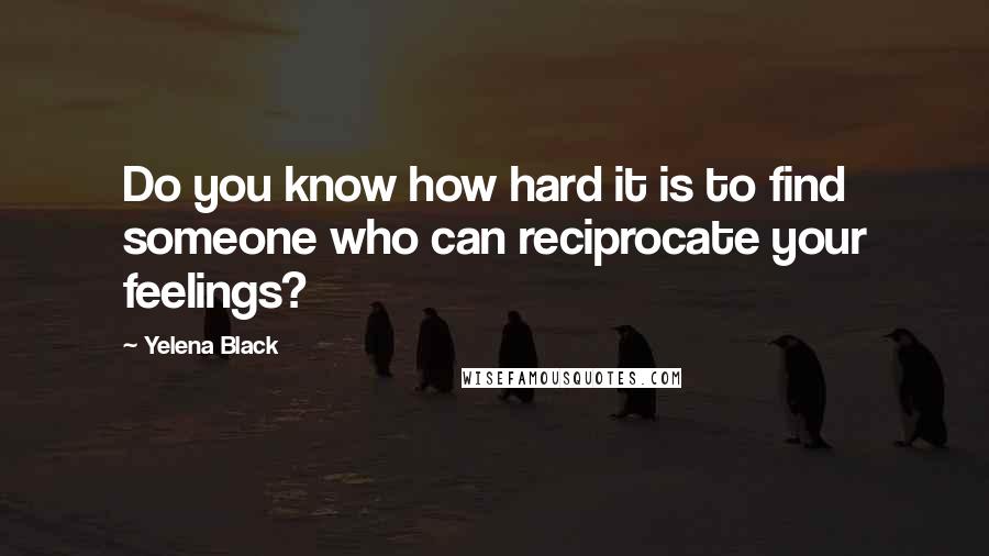 Yelena Black Quotes: Do you know how hard it is to find someone who can reciprocate your feelings?