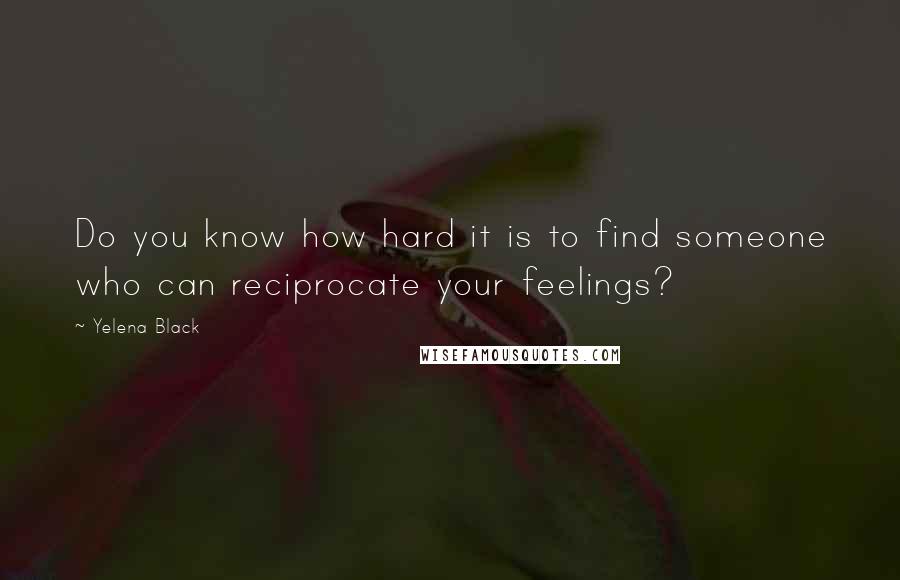 Yelena Black Quotes: Do you know how hard it is to find someone who can reciprocate your feelings?