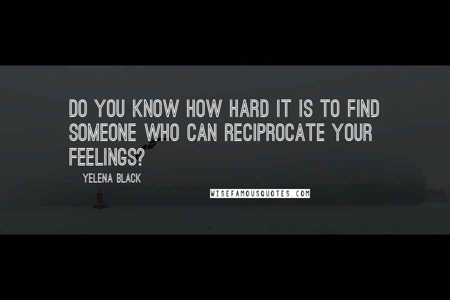 Yelena Black Quotes: Do you know how hard it is to find someone who can reciprocate your feelings?