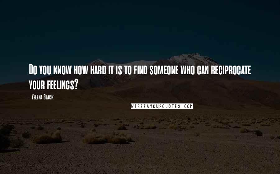 Yelena Black Quotes: Do you know how hard it is to find someone who can reciprocate your feelings?