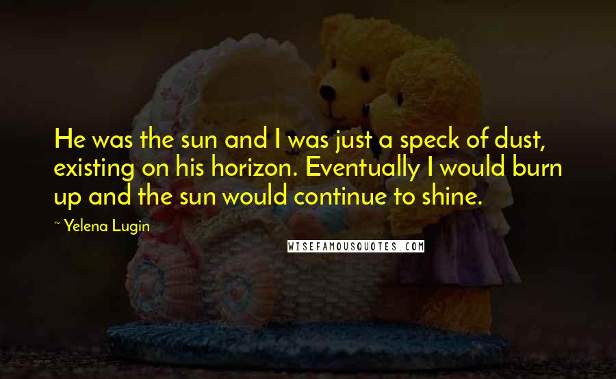 Yelena Lugin Quotes: He was the sun and I was just a speck of dust, existing on his horizon. Eventually I would burn up and the sun would continue to shine.