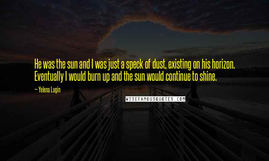 Yelena Lugin Quotes: He was the sun and I was just a speck of dust, existing on his horizon. Eventually I would burn up and the sun would continue to shine.