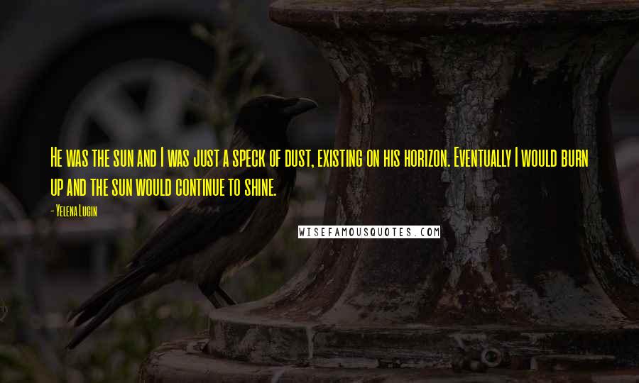 Yelena Lugin Quotes: He was the sun and I was just a speck of dust, existing on his horizon. Eventually I would burn up and the sun would continue to shine.