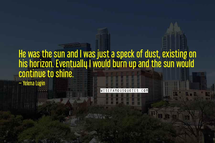 Yelena Lugin Quotes: He was the sun and I was just a speck of dust, existing on his horizon. Eventually I would burn up and the sun would continue to shine.