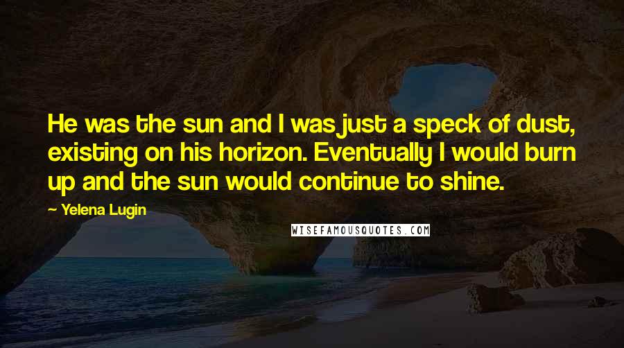 Yelena Lugin Quotes: He was the sun and I was just a speck of dust, existing on his horizon. Eventually I would burn up and the sun would continue to shine.