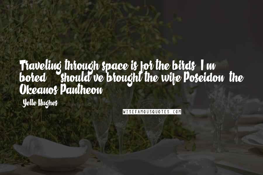 Yelle Hughes Quotes: Traveling through space is for the birds. I'm bored ... should've brought the wife.Poseidon, the Okeanos Pantheon.