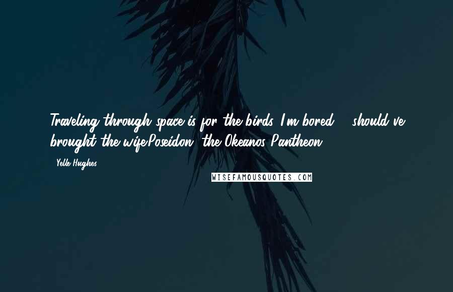 Yelle Hughes Quotes: Traveling through space is for the birds. I'm bored ... should've brought the wife.Poseidon, the Okeanos Pantheon.