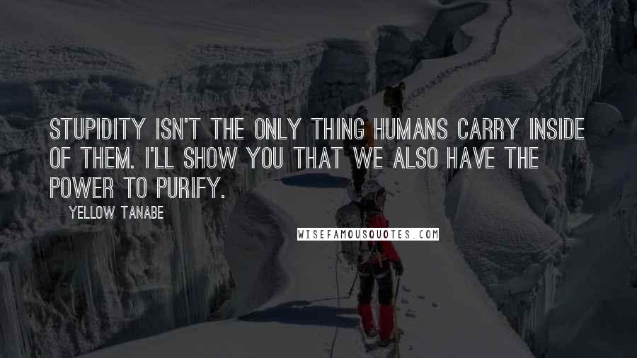 Yellow Tanabe Quotes: Stupidity isn't the only thing humans carry inside of them. I'll show you that we also have the power to purify.