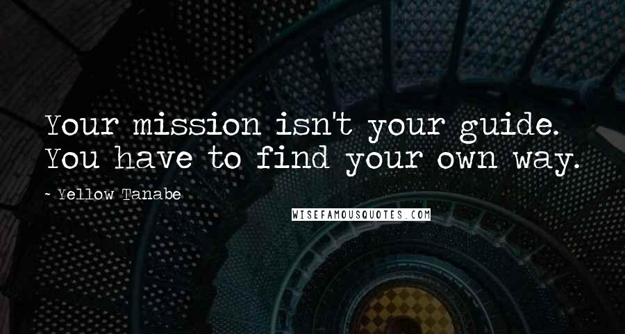 Yellow Tanabe Quotes: Your mission isn't your guide. You have to find your own way.