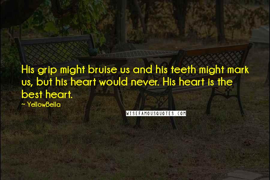 YellowBella Quotes: His grip might bruise us and his teeth might mark us, but his heart would never. His heart is the best heart.