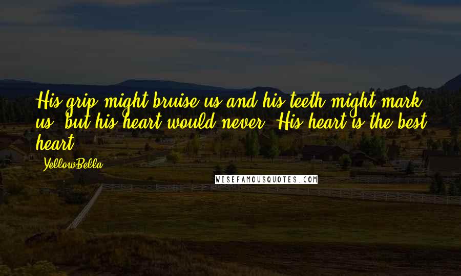 YellowBella Quotes: His grip might bruise us and his teeth might mark us, but his heart would never. His heart is the best heart.