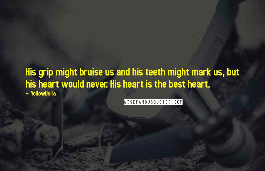 YellowBella Quotes: His grip might bruise us and his teeth might mark us, but his heart would never. His heart is the best heart.