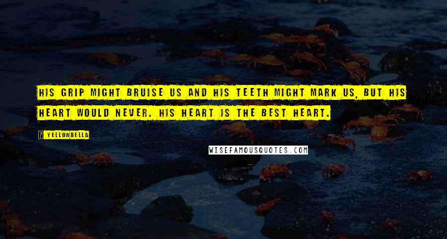 YellowBella Quotes: His grip might bruise us and his teeth might mark us, but his heart would never. His heart is the best heart.