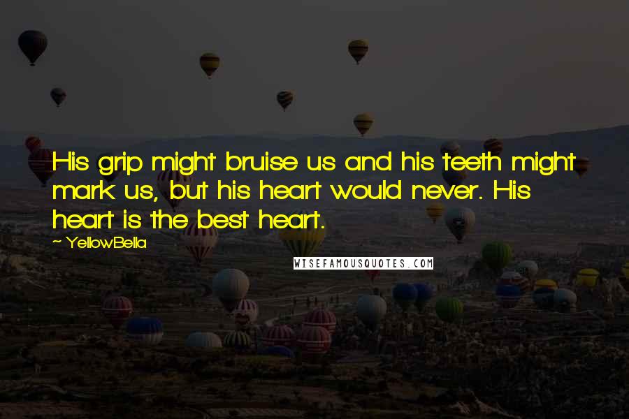 YellowBella Quotes: His grip might bruise us and his teeth might mark us, but his heart would never. His heart is the best heart.