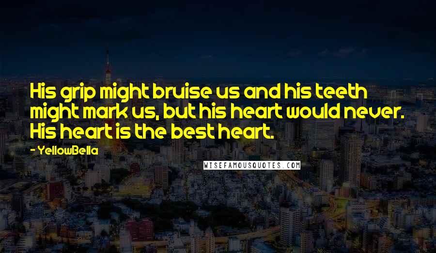 YellowBella Quotes: His grip might bruise us and his teeth might mark us, but his heart would never. His heart is the best heart.