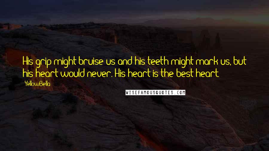 YellowBella Quotes: His grip might bruise us and his teeth might mark us, but his heart would never. His heart is the best heart.