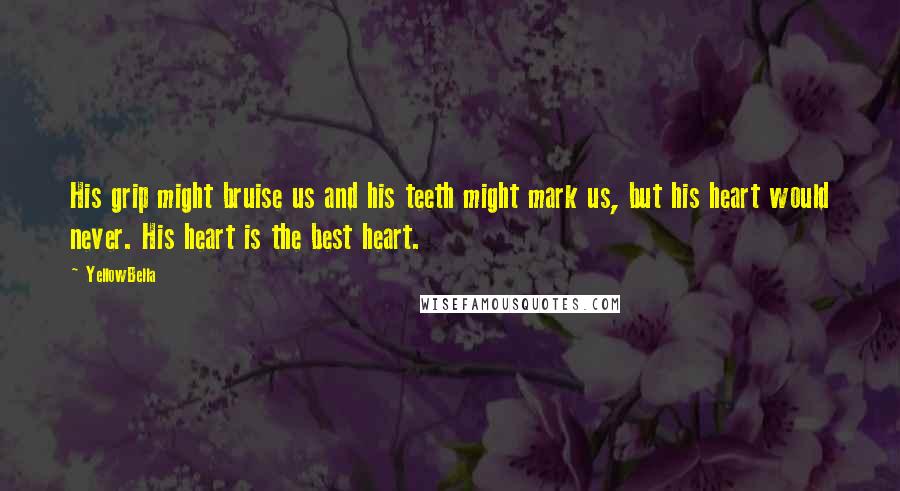 YellowBella Quotes: His grip might bruise us and his teeth might mark us, but his heart would never. His heart is the best heart.