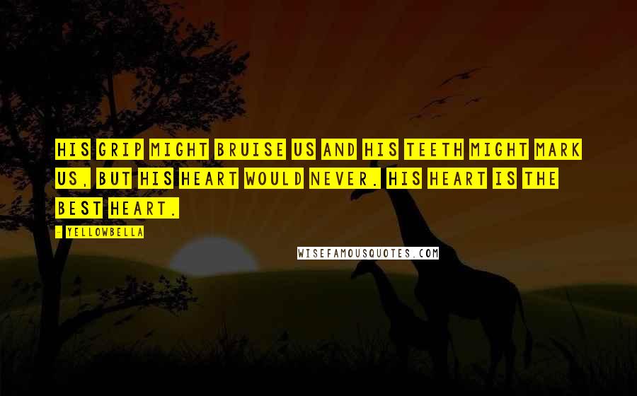 YellowBella Quotes: His grip might bruise us and his teeth might mark us, but his heart would never. His heart is the best heart.