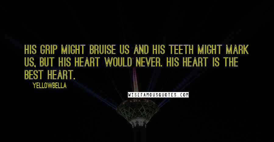 YellowBella Quotes: His grip might bruise us and his teeth might mark us, but his heart would never. His heart is the best heart.