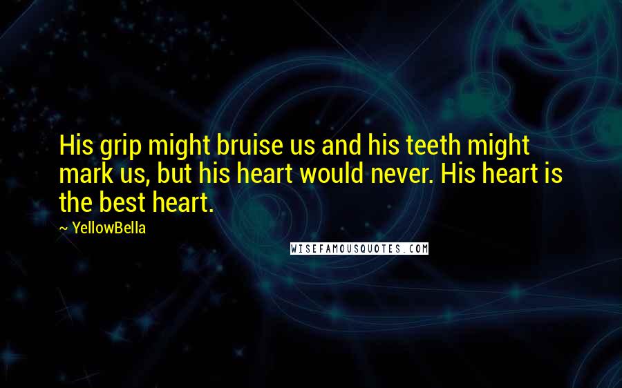 YellowBella Quotes: His grip might bruise us and his teeth might mark us, but his heart would never. His heart is the best heart.